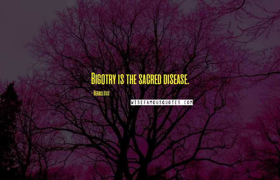 Heraclitus Quotes: Bigotry is the sacred disease.