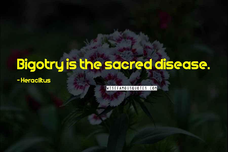 Heraclitus Quotes: Bigotry is the sacred disease.