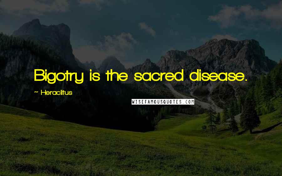 Heraclitus Quotes: Bigotry is the sacred disease.