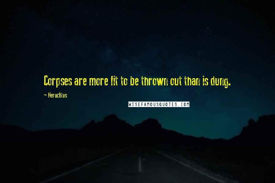 Heraclitus Quotes: Corpses are more fit to be thrown out than is dung.