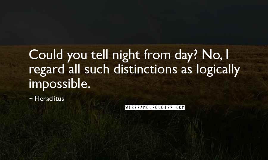 Heraclitus Quotes: Could you tell night from day? No, I regard all such distinctions as logically impossible.
