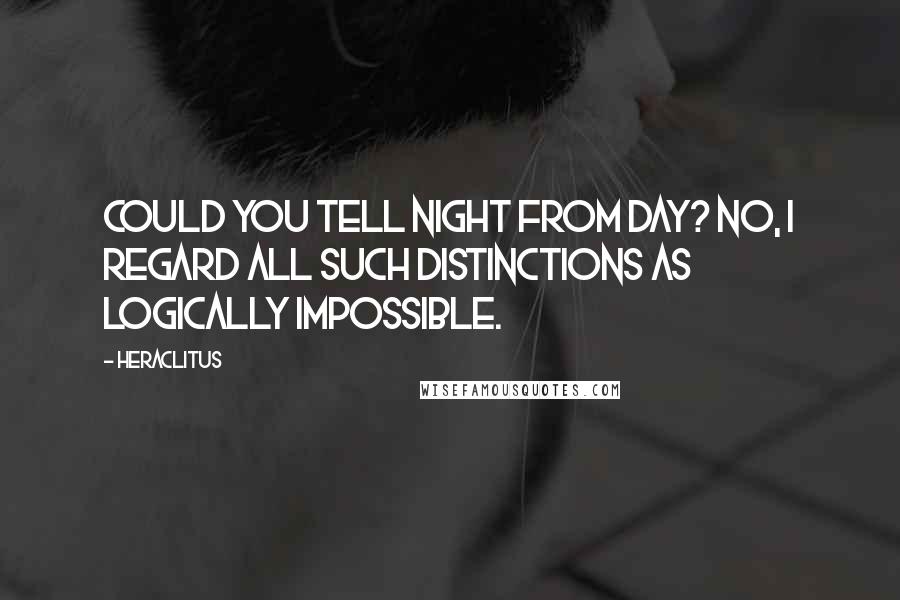Heraclitus Quotes: Could you tell night from day? No, I regard all such distinctions as logically impossible.