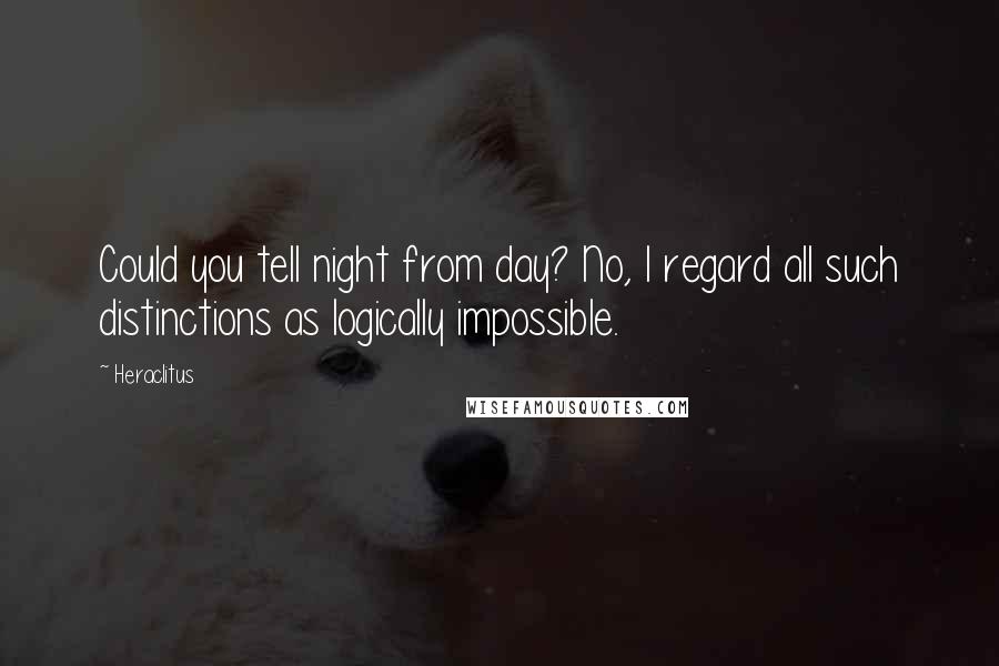 Heraclitus Quotes: Could you tell night from day? No, I regard all such distinctions as logically impossible.
