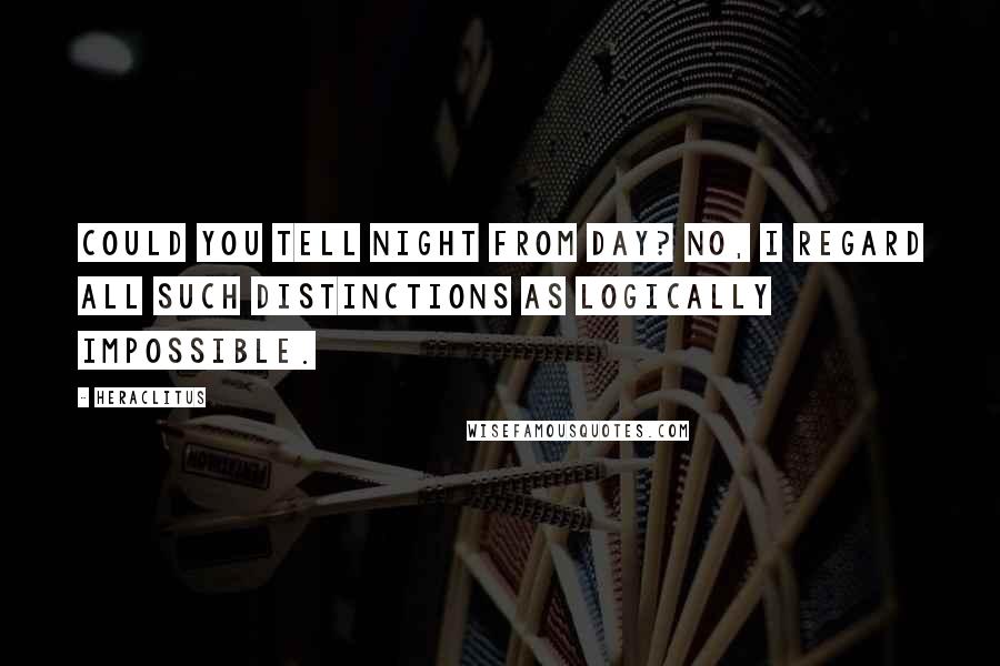 Heraclitus Quotes: Could you tell night from day? No, I regard all such distinctions as logically impossible.