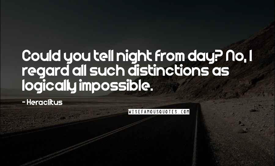 Heraclitus Quotes: Could you tell night from day? No, I regard all such distinctions as logically impossible.