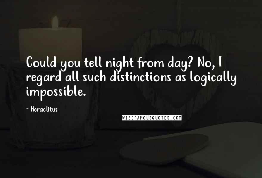 Heraclitus Quotes: Could you tell night from day? No, I regard all such distinctions as logically impossible.