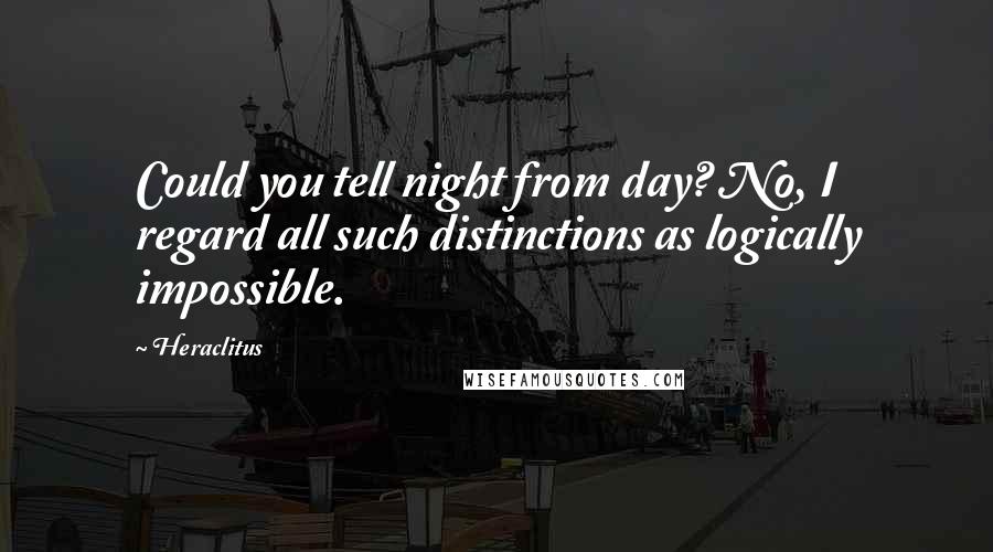Heraclitus Quotes: Could you tell night from day? No, I regard all such distinctions as logically impossible.