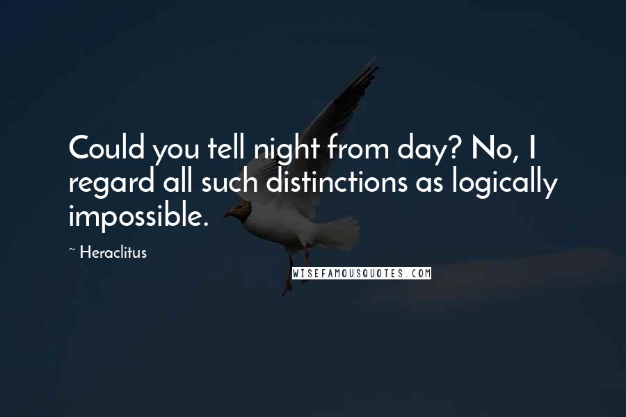 Heraclitus Quotes: Could you tell night from day? No, I regard all such distinctions as logically impossible.