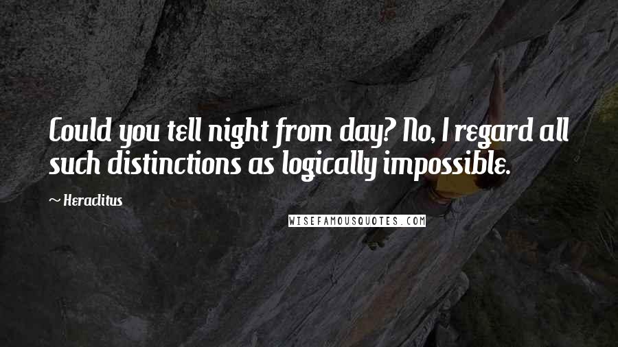 Heraclitus Quotes: Could you tell night from day? No, I regard all such distinctions as logically impossible.