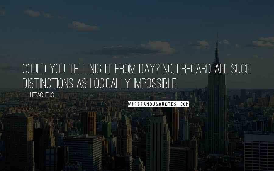 Heraclitus Quotes: Could you tell night from day? No, I regard all such distinctions as logically impossible.