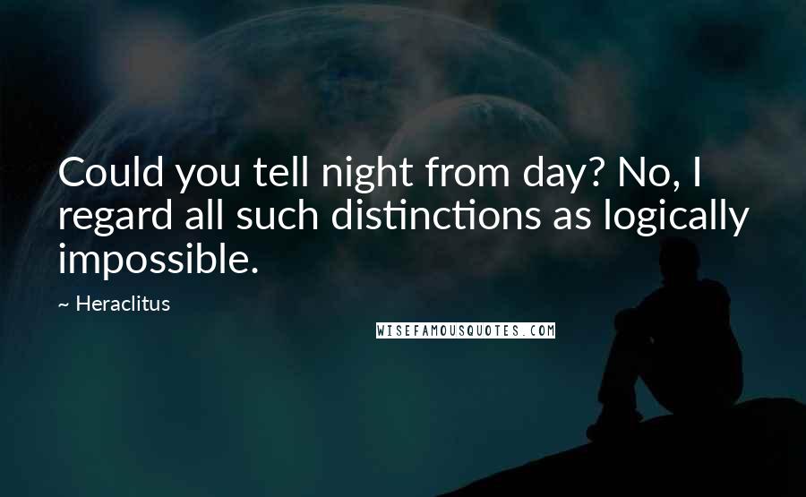 Heraclitus Quotes: Could you tell night from day? No, I regard all such distinctions as logically impossible.