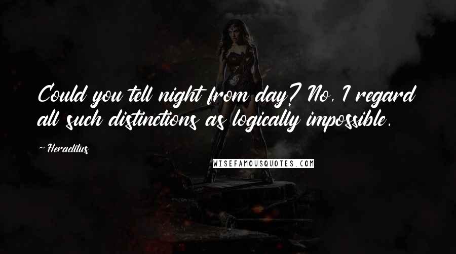 Heraclitus Quotes: Could you tell night from day? No, I regard all such distinctions as logically impossible.