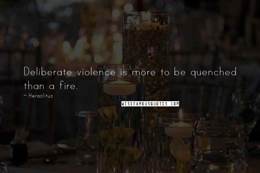 Heraclitus Quotes: Deliberate violence is more to be quenched than a fire.
