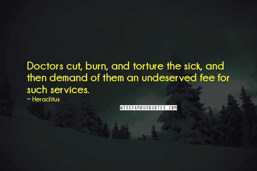 Heraclitus Quotes: Doctors cut, burn, and torture the sick, and then demand of them an undeserved fee for such services.