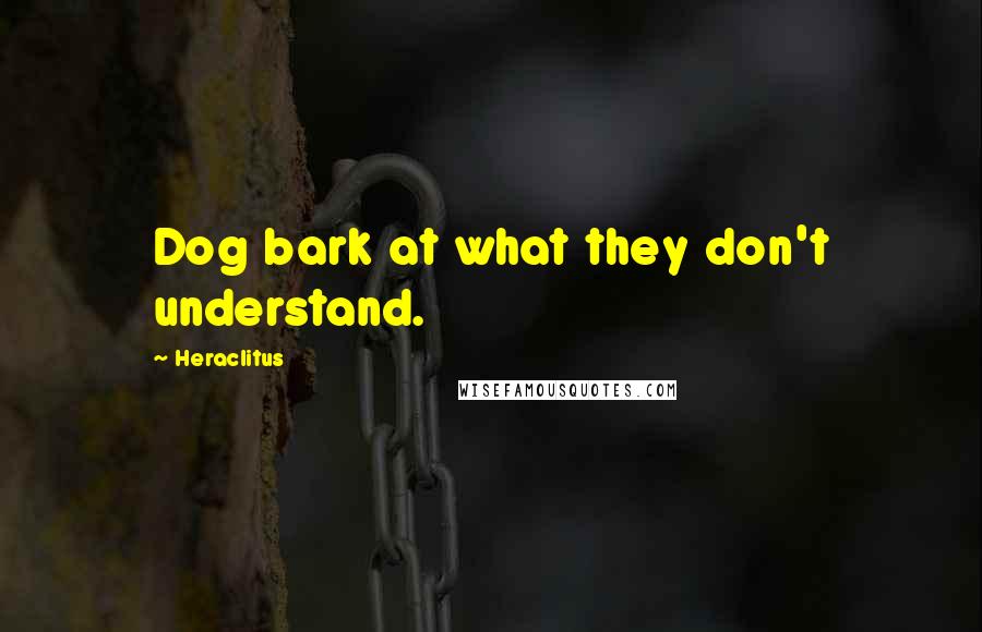 Heraclitus Quotes: Dog bark at what they don't understand.