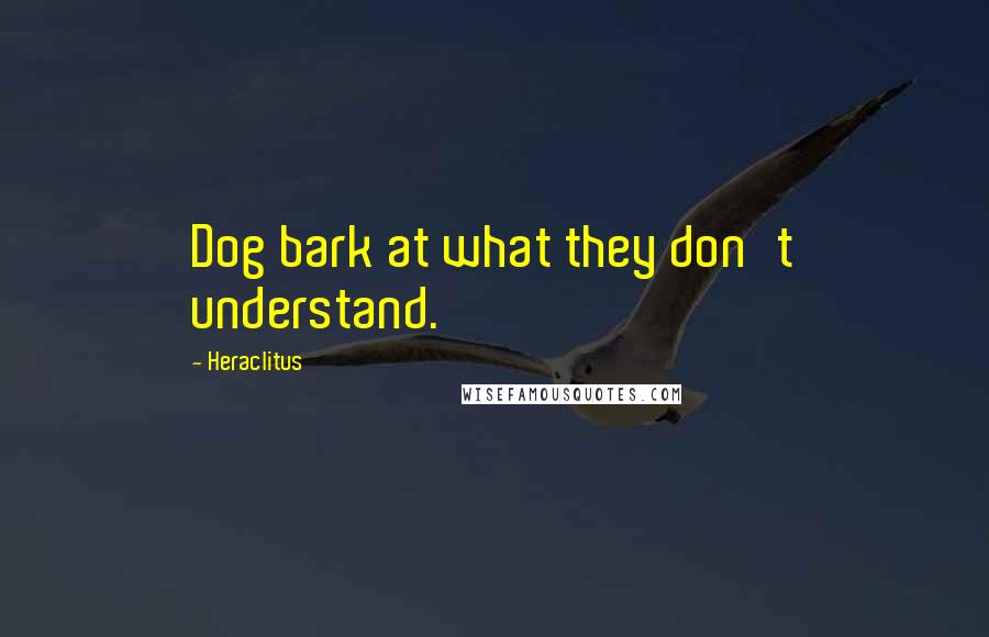 Heraclitus Quotes: Dog bark at what they don't understand.