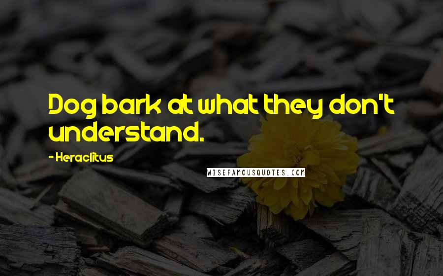 Heraclitus Quotes: Dog bark at what they don't understand.