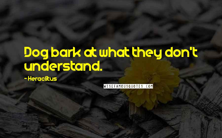 Heraclitus Quotes: Dog bark at what they don't understand.