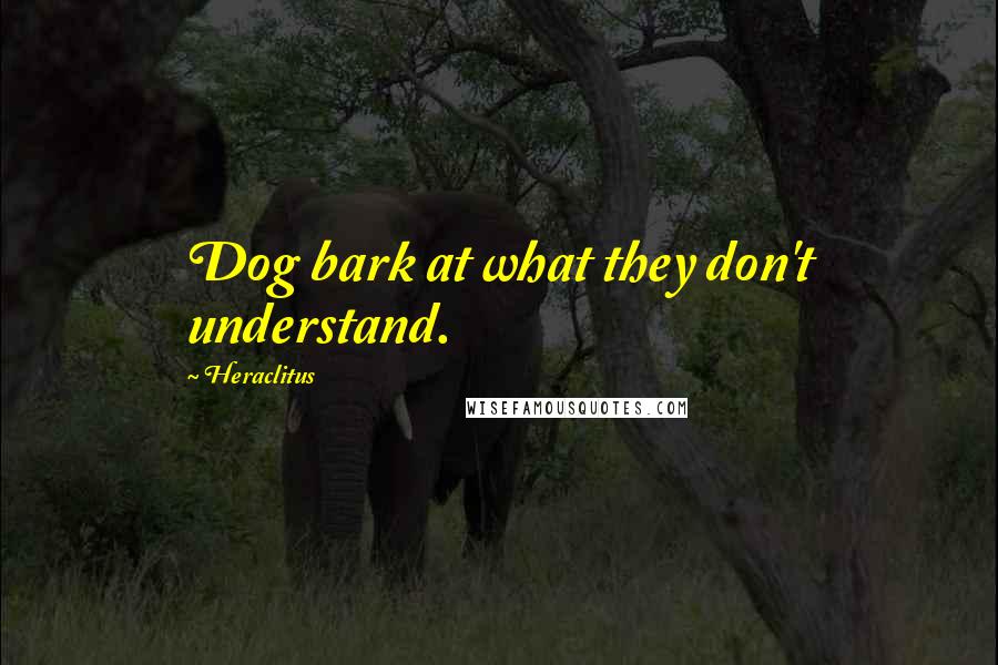 Heraclitus Quotes: Dog bark at what they don't understand.