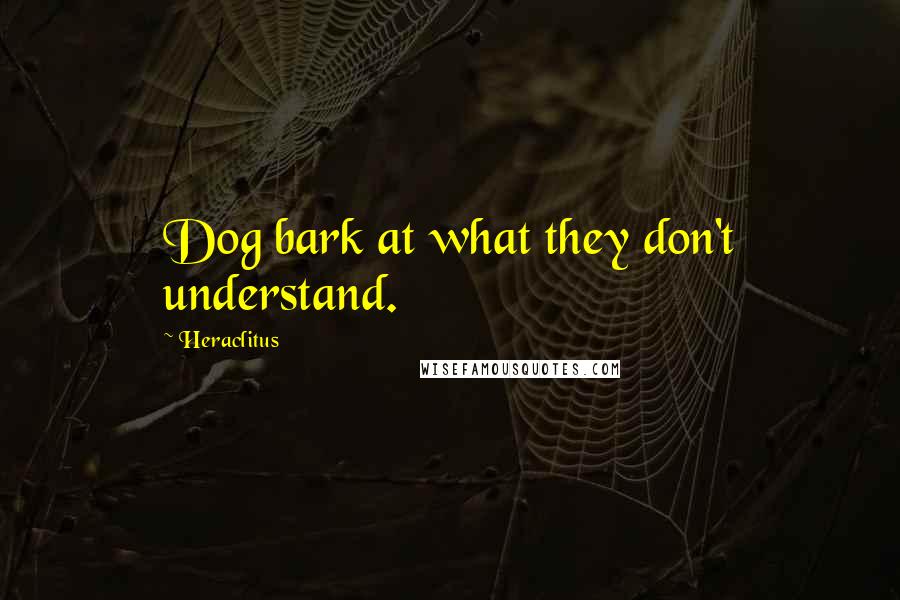 Heraclitus Quotes: Dog bark at what they don't understand.