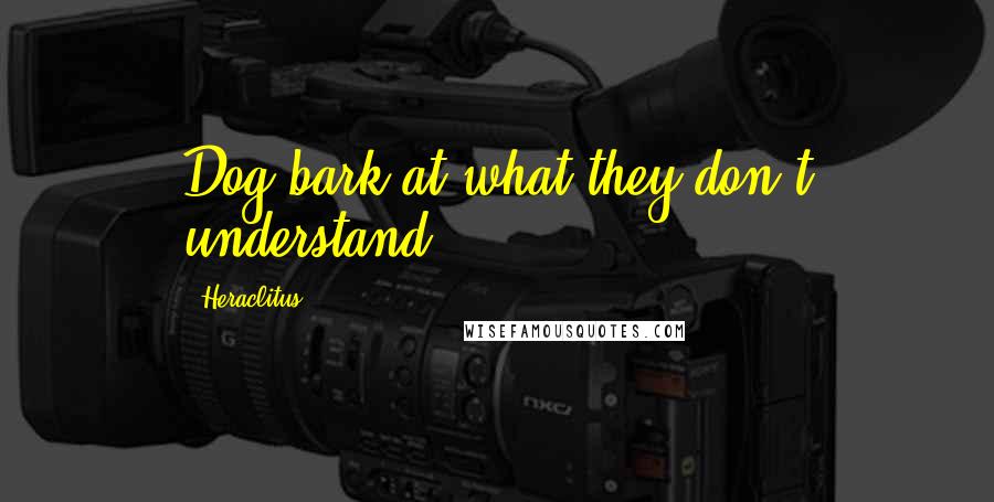 Heraclitus Quotes: Dog bark at what they don't understand.