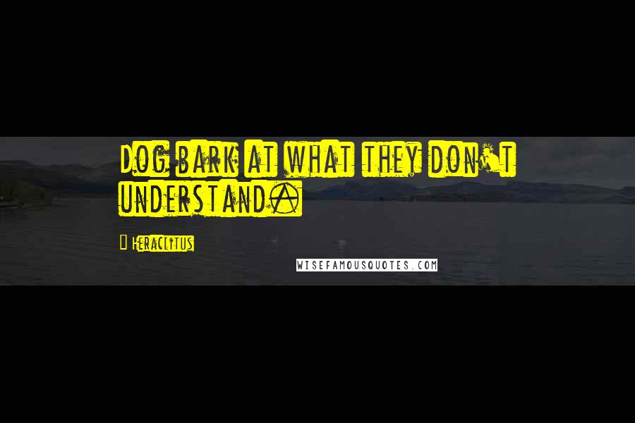 Heraclitus Quotes: Dog bark at what they don't understand.