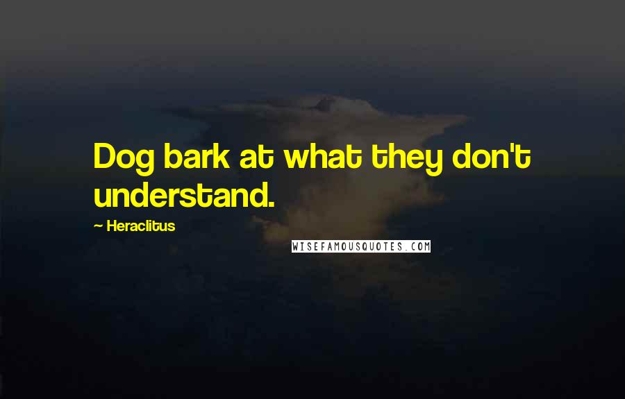 Heraclitus Quotes: Dog bark at what they don't understand.