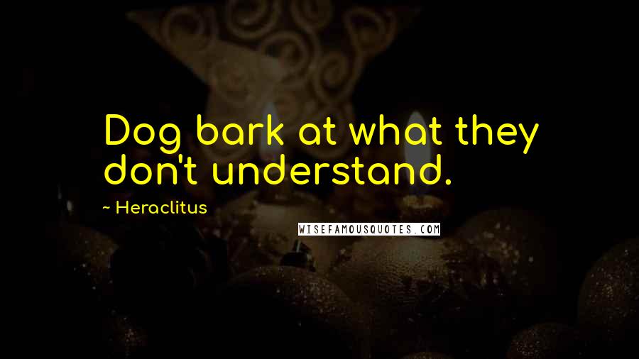 Heraclitus Quotes: Dog bark at what they don't understand.