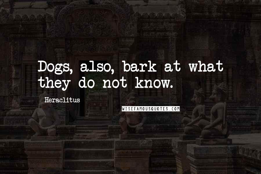 Heraclitus Quotes: Dogs, also, bark at what they do not know.