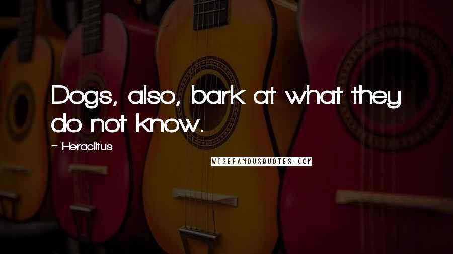 Heraclitus Quotes: Dogs, also, bark at what they do not know.