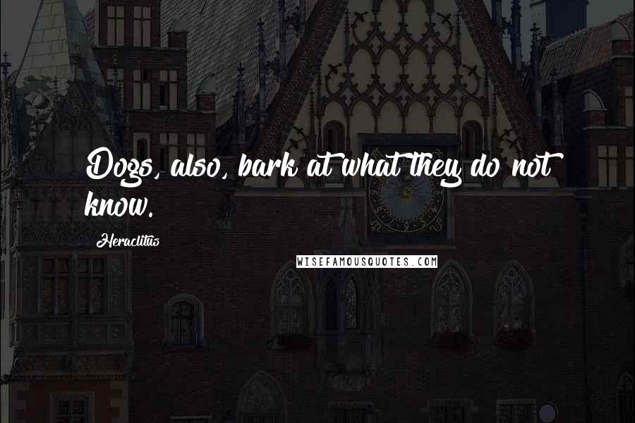 Heraclitus Quotes: Dogs, also, bark at what they do not know.