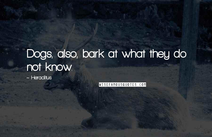 Heraclitus Quotes: Dogs, also, bark at what they do not know.