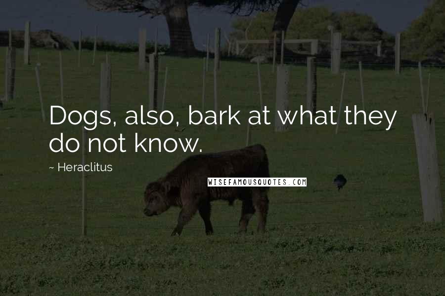 Heraclitus Quotes: Dogs, also, bark at what they do not know.