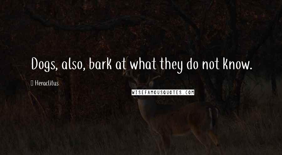 Heraclitus Quotes: Dogs, also, bark at what they do not know.