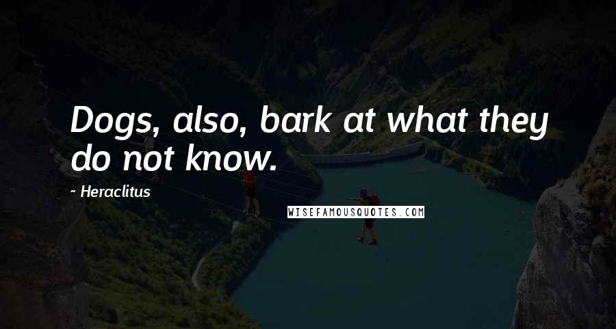 Heraclitus Quotes: Dogs, also, bark at what they do not know.