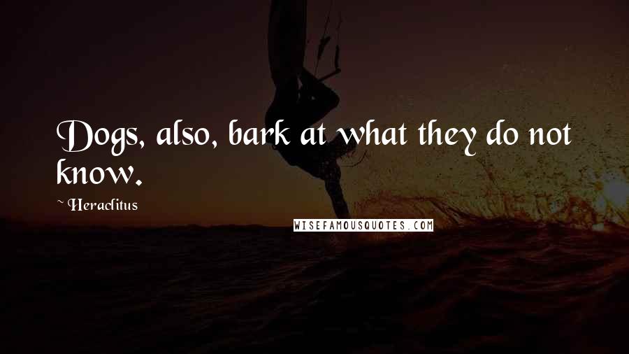 Heraclitus Quotes: Dogs, also, bark at what they do not know.