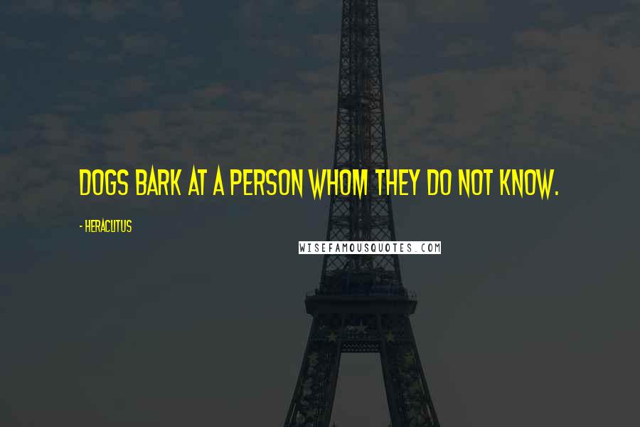 Heraclitus Quotes: Dogs bark at a person whom they do not know.