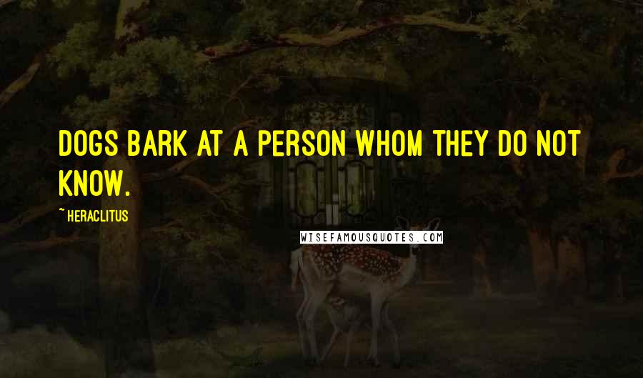 Heraclitus Quotes: Dogs bark at a person whom they do not know.