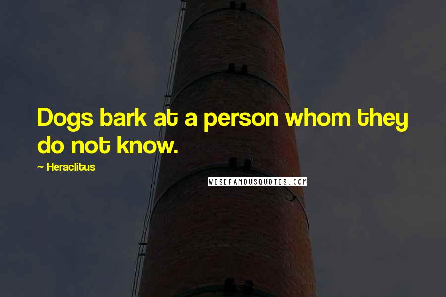 Heraclitus Quotes: Dogs bark at a person whom they do not know.