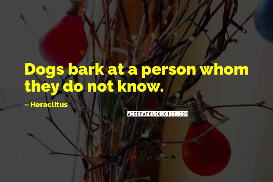 Heraclitus Quotes: Dogs bark at a person whom they do not know.
