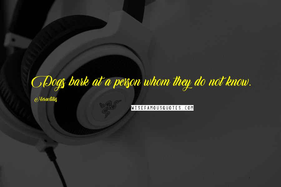 Heraclitus Quotes: Dogs bark at a person whom they do not know.