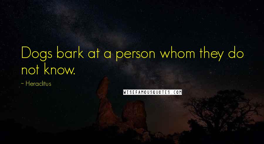 Heraclitus Quotes: Dogs bark at a person whom they do not know.