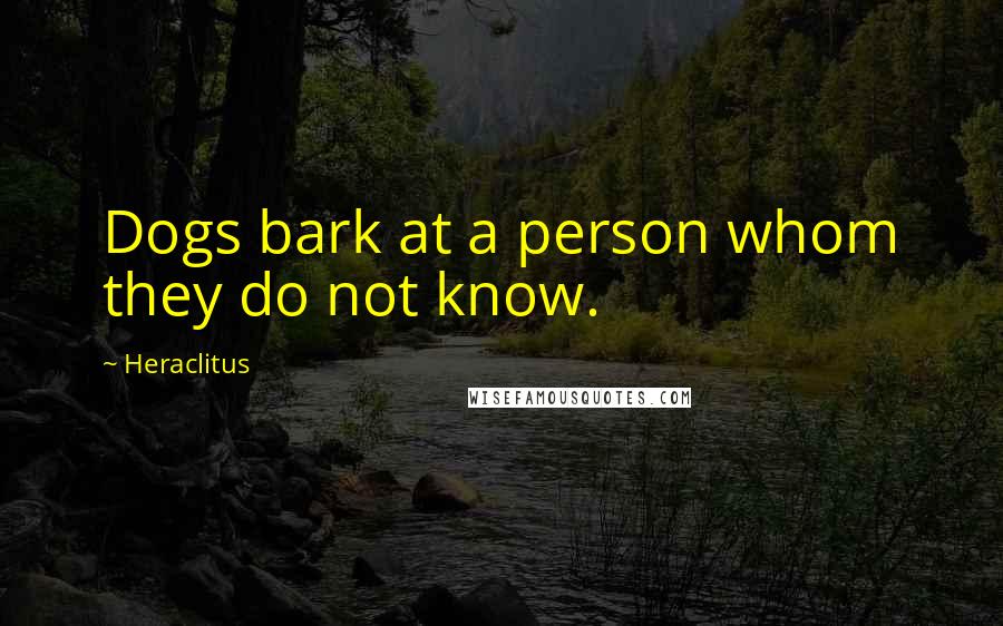 Heraclitus Quotes: Dogs bark at a person whom they do not know.