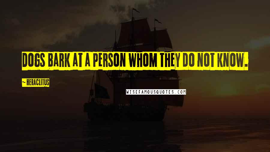 Heraclitus Quotes: Dogs bark at a person whom they do not know.