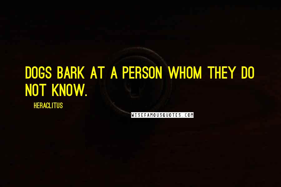 Heraclitus Quotes: Dogs bark at a person whom they do not know.