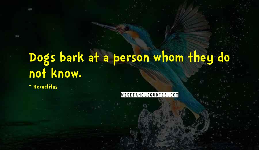 Heraclitus Quotes: Dogs bark at a person whom they do not know.