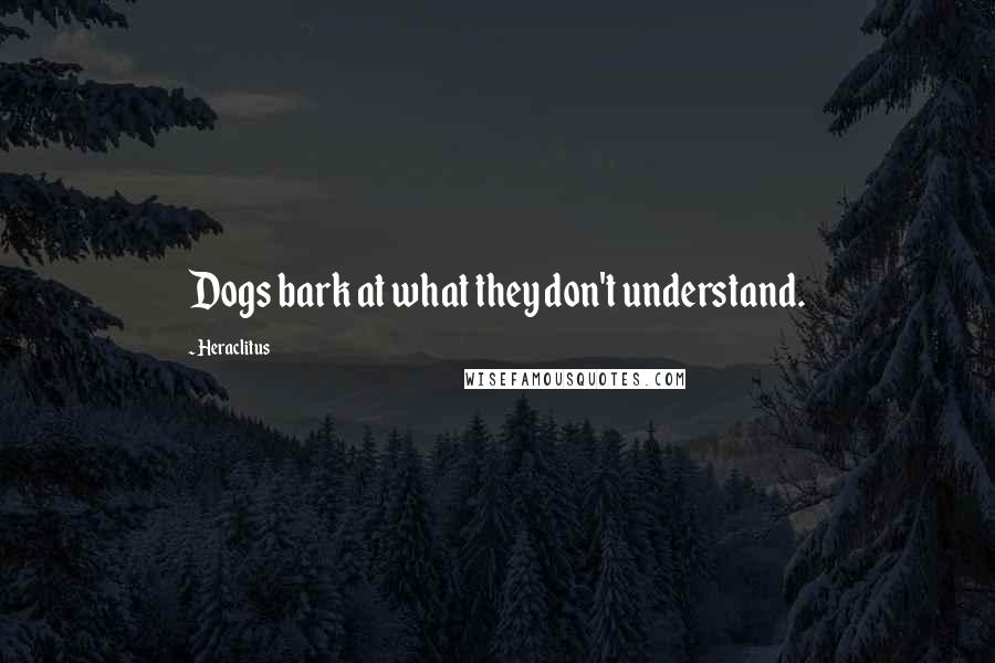 Heraclitus Quotes: Dogs bark at what they don't understand.