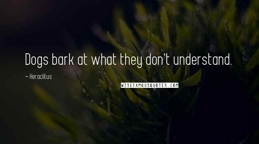 Heraclitus Quotes: Dogs bark at what they don't understand.