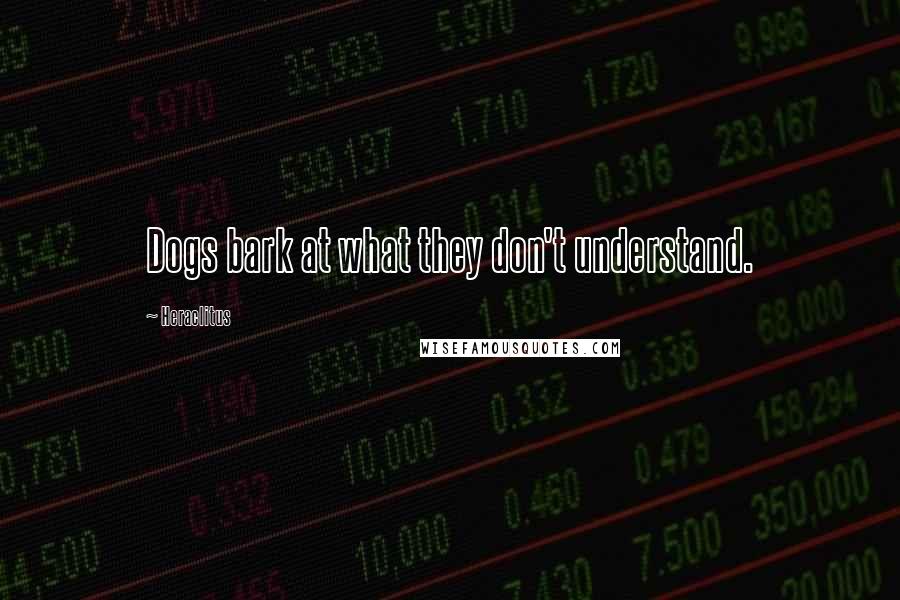 Heraclitus Quotes: Dogs bark at what they don't understand.