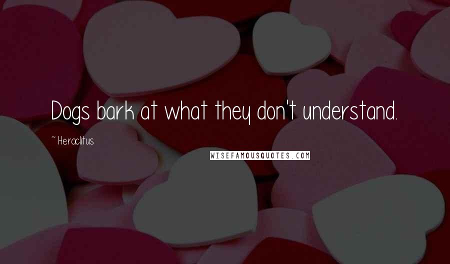 Heraclitus Quotes: Dogs bark at what they don't understand.